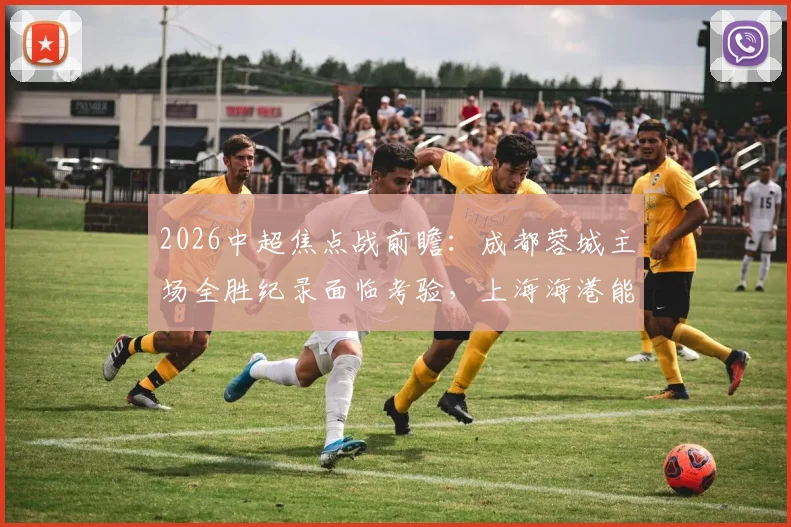2026中超焦点战前瞻：成都蓉城主场全胜纪录面临考验，上海海港能否打破客场不胜僵局