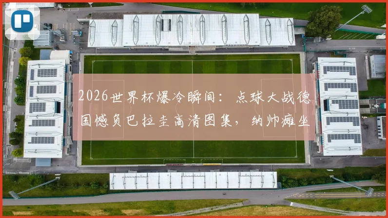2026世界杯爆冷瞬间：点球大战德国憾负巴拉圭高清图集，纳帅瘫坐&球员落寞神情全记录