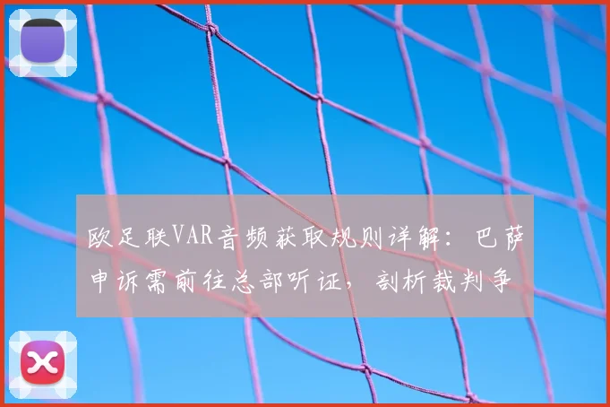 欧足联VAR音频获取规则详解：巴萨申诉需前往总部听证，剖析裁判争议处理流程