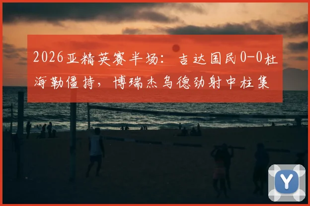 2026亚精英赛半场：吉达国民0-0杜海勒僵持，博瑞杰乌德劲射中柱集锦回放与全场分析