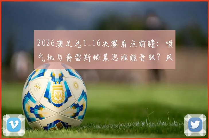 2026澳足总1_16决赛看点前瞻:喷气机与普雷斯顿莱恩谁能晋级?凤凰奥克兰为何出局解析