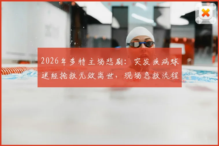 2026年多特主场悲剧：突发疾病球迷经抢救无效离世，现场急救流程与球迷观赛安全须知