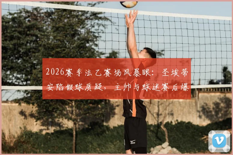 2026赛季法乙赛场风暴眼:圣埃蒂安陷假球质疑,主帅与球迷赛后爆发激烈冲突
