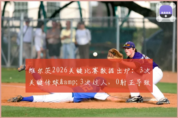 维尔茨2026关键比赛数据出炉：3次关键传球&amp;3次过人，0射正导致评分6.2分，表现深度分析
