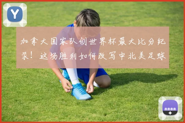 加拿大国家队创世界杯最大比分纪录!这场胜利如何改写中北美足球历史,2026年晋级前景分析