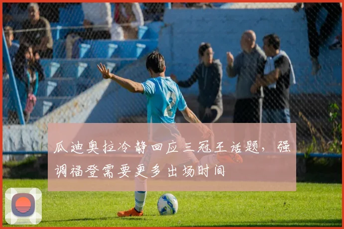 瓜迪奥拉冷静回应三冠王话题,强调福登需要更多出场时间