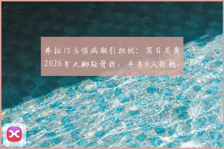 弗拉门戈伤病潮引担忧：若日尼奥2026年大脚趾骨折，半年6人折戟，原因分析与预防探讨