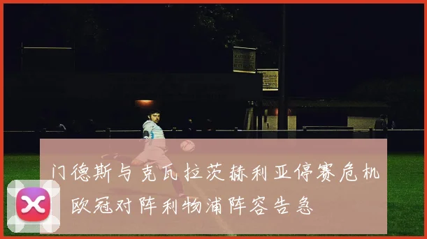 门德斯与克瓦拉茨赫利亚停赛危机：欧冠对阵利物浦阵容告急