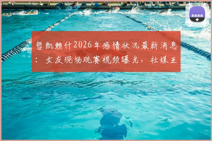 哲凯赖什2026年感情状况最新消息：女友现场观赛视频曝光，社媒互动证实两人复合传闻