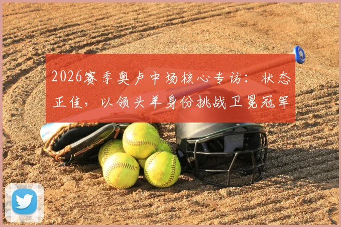 2026赛季奥卢中场核心专访:状态正佳,以领头羊身份挑战卫冕冠军是怎样的体验?