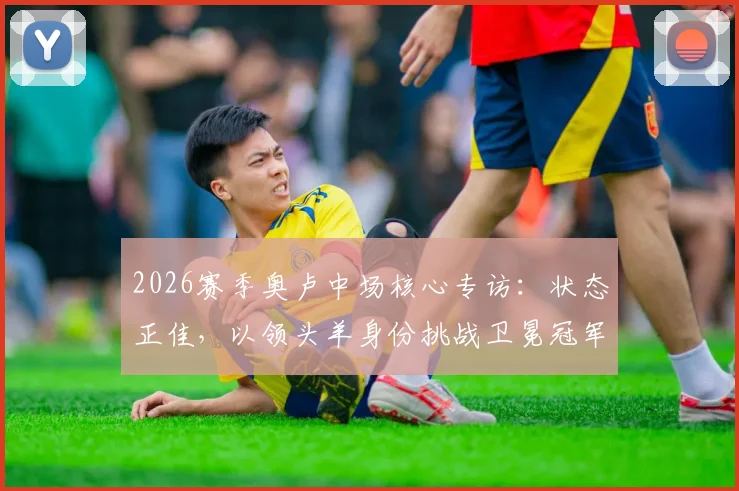 2026赛季奥卢中场核心专访：状态正佳，以领头羊身份挑战卫冕冠军是怎样的体验？