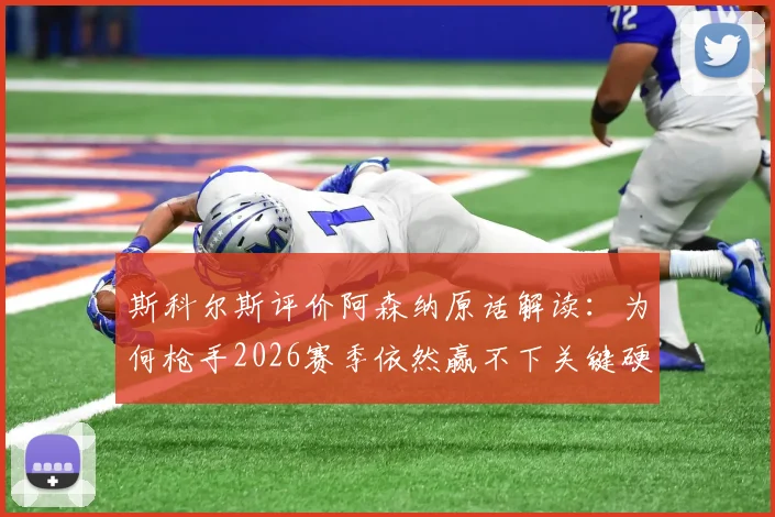 斯科尔斯评价阿森纳原话解读：为何枪手2026赛季依然赢不下关键硬仗？