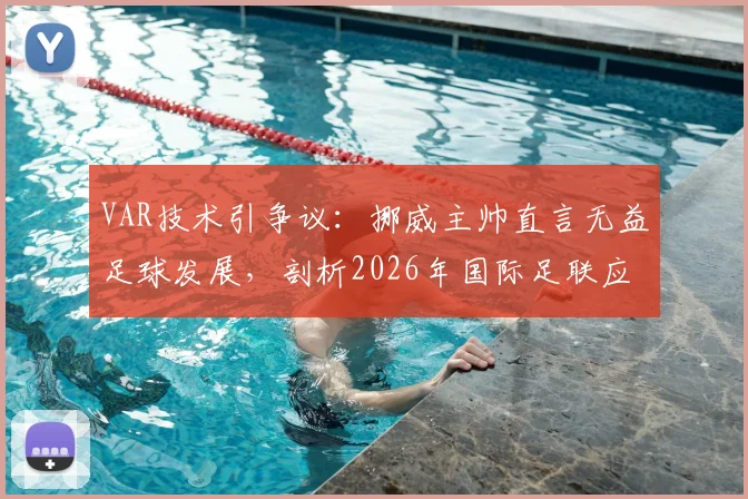 VAR技术引争议：挪威主帅直言无益足球发展，剖析2026年国际足联应正视的技术失误与改革方向